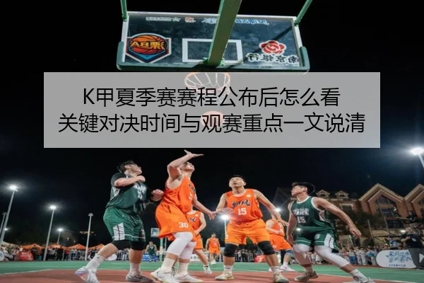 K甲夏季赛赛程公布后怎么看 关键对决时间与观赛重点一文说清 | HTH